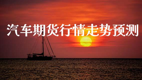 汽车期货行情走势预测_https://www.lansai.wang_期货资讯_第1张