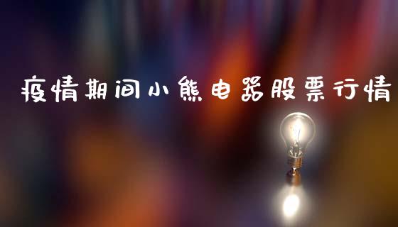 疫情期间小熊电器股票行情_https://www.lansai.wang_股票知识_第1张