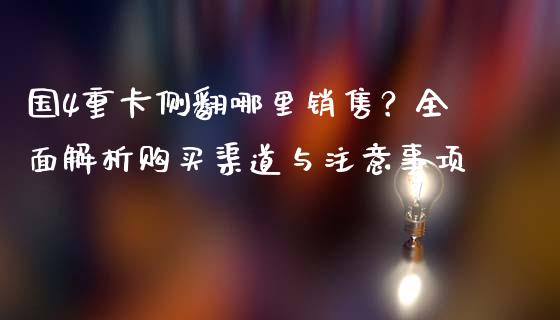 国4重卡侧翻哪里销售？全面解析购买渠道与注意事项_https://www.lansai.wang_期货行情_第1张