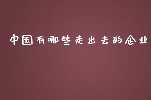 中国有哪些走出去的企业_https://www.lansai.wang_股票问答_第1张