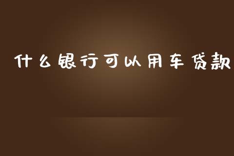 什么银行可以用车贷款_https://www.lansai.wang_理财百科_第1张