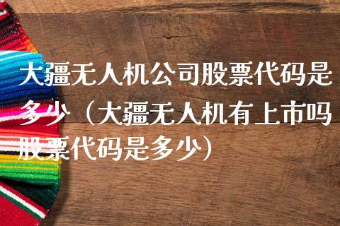 大疆无人机公司股票代码是多少（大疆无人机有上市吗股票代码是多少）_https://www.lansai.wang_股票知识_第1张