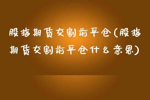 股指期货交割前平仓(股指期货交割前平仓什么意思)_https://www.lansai.wang_期货行情_第1张