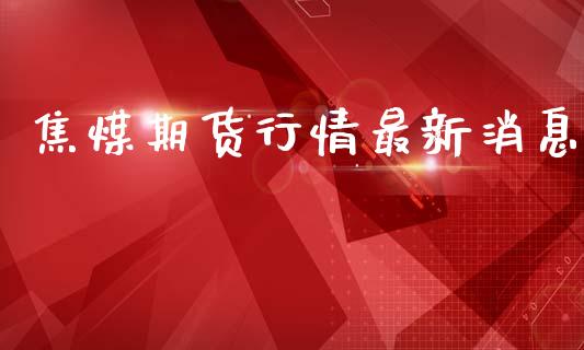 焦煤期货行情最新消息_https://www.lansai.wang_股指期货_第1张