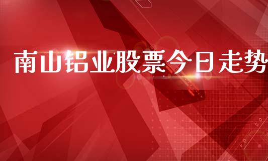 南山铝业股票今日走势_https://www.lansai.wang_期货行情_第1张