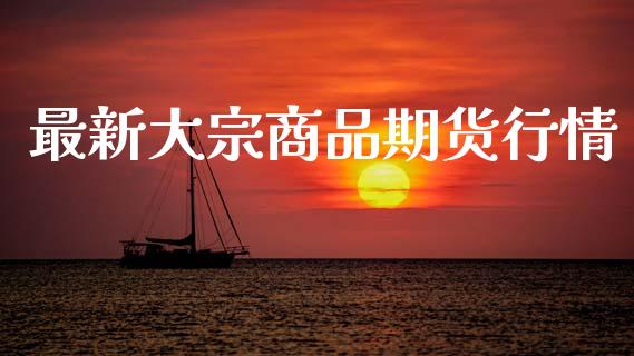 最新大宗商品期货行情_https://www.lansai.wang_期货资讯_第1张