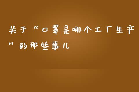 关于“口罩是哪个工厂生产”的那些事儿_https://www.lansai.wang_期货学院_第1张
