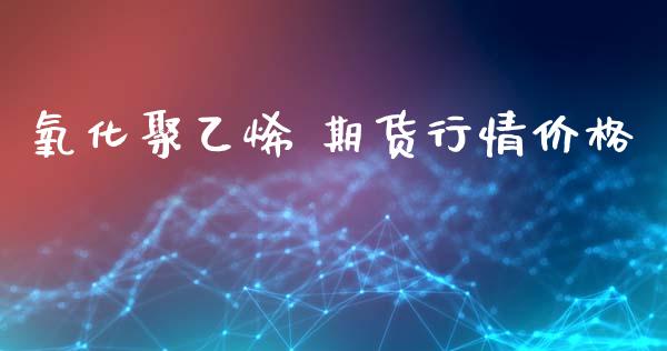 氧化聚乙烯 期货行情价格_https://www.lansai.wang_期货行情_第1张
