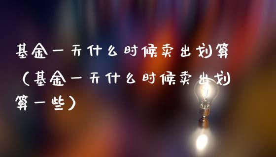 基金一天什么时候卖出划算（基金一天什么时候卖出划算一些）_https://www.lansai.wang_基金理财_第1张