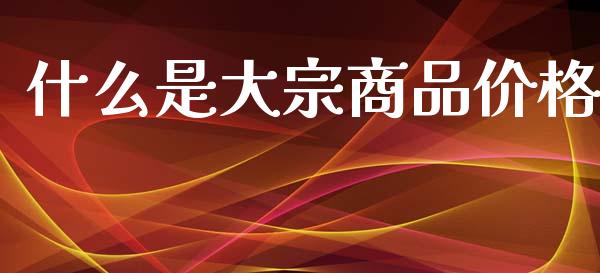 什么是大宗商品价格_https://www.lansai.wang_期货资讯_第1张
