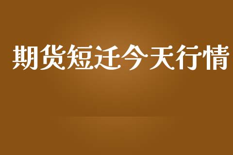 期货短迁今天行情_https://www.lansai.wang_期货资讯_第1张