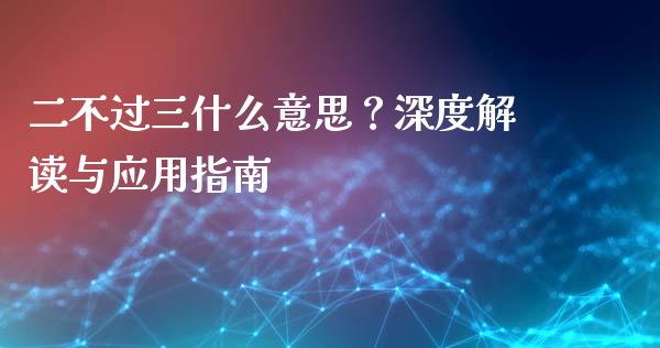 二不过三什么意思？深度解读与应用指南_https://www.lansai.wang_股指期货_第1张