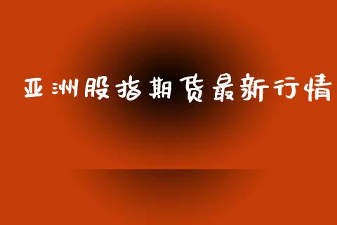 亚洲股指期货最新行情_https://www.lansai.wang_期货资讯_第1张