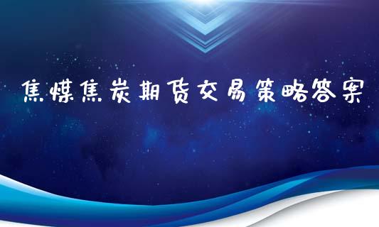 焦煤焦炭期货交易策略答案_https://www.lansai.wang_基金理财_第1张