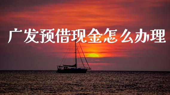 广发预借现金怎么办理_https://www.lansai.wang_理财百科_第1张