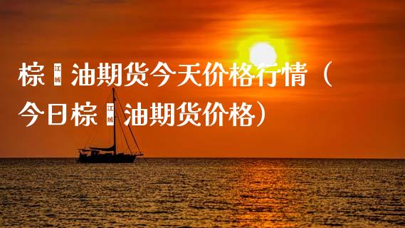 棕榈油期货今天价格行情（今日棕榈油期货价格）_https://www.lansai.wang_期货行情_第1张