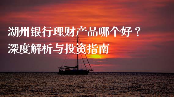 湖州银行理财产品哪个好？深度解析与投资指南_https://www.lansai.wang_期货资讯_第1张