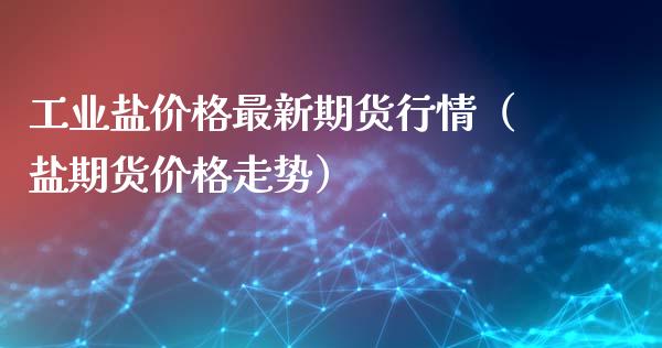 工业盐价格最新期货行情（盐期货价格走势）_https://www.lansai.wang_期货行情_第1张