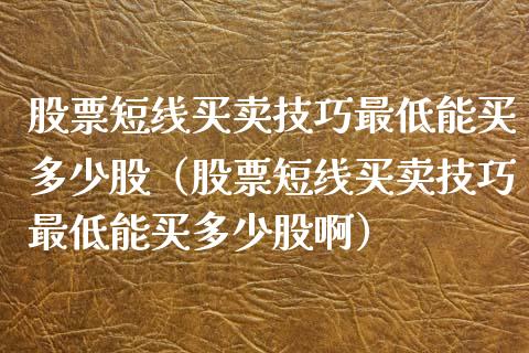 股票短线买卖技巧最低能买多少股（股票短线买卖技巧最低能买多少股啊）_https://www.lansai.wang_股票知识_第1张