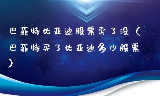 巴菲特比亚迪股票卖了没（巴菲特买了比亚迪多少股票）_https://www.lansai.wang_股票问答_第1张