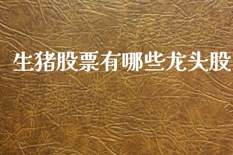 生猪股票有哪些龙头股_https://www.lansai.wang_期货资讯_第1张