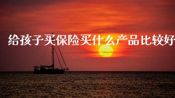 给孩子买保险买什么产品比较好_https://www.lansai.wang_恒生指数_第1张