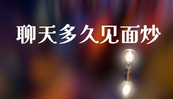 聊天多久见面炒_https://www.lansai.wang_期货行情_第1张