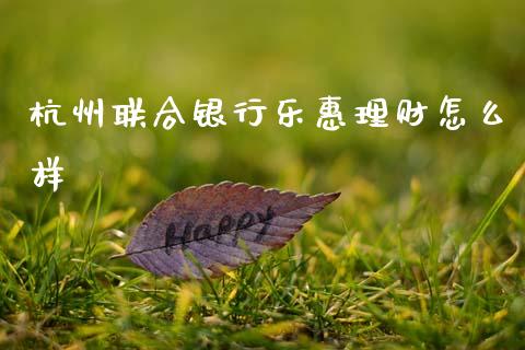 杭州联合银行乐惠理财怎么样_https://www.lansai.wang_期货直播_第1张