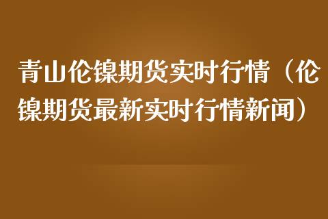 青山伦镍期货实时行情（伦镍期货最新实时行情新闻）_https://www.lansai.wang_恒生指数_第1张