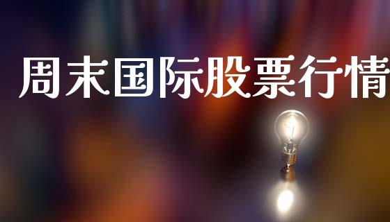 周末国际股票行情_https://www.lansai.wang_股票知识_第1张