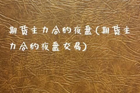 期货主力合约夜盘(期货主力合约夜盘交易)_https://www.lansai.wang_期货资讯_第1张