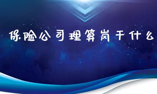 保险公司理算岗干什么_https://www.lansai.wang_股票知识_第1张