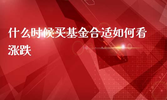 什么时候买基金合适如何看涨跌_https://www.lansai.wang_基金理财_第1张