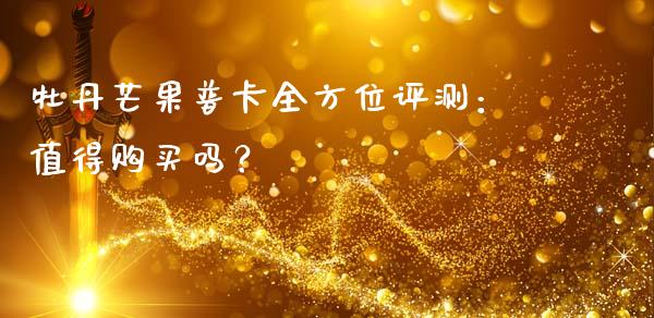 牡丹芒果普卡全方位评测：值得购买吗？_https://www.lansai.wang_期货品种_第1张