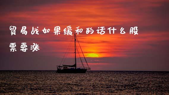 贸易战如果缓和的话什么股票要涨_https://www.lansai.wang_期货行情_第1张