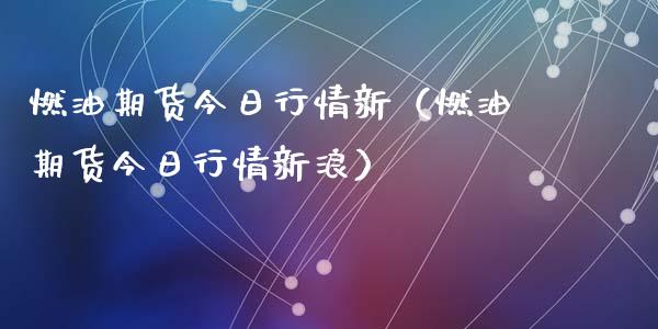 燃油期货今日行情新（燃油期货今日行情新浪）_https://www.lansai.wang_期货行情_第1张