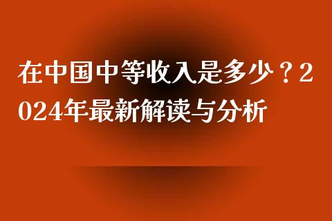 在中国中等收入是多少？2024年最新解读与分析_https://www.lansai.wang_股票问答_第1张