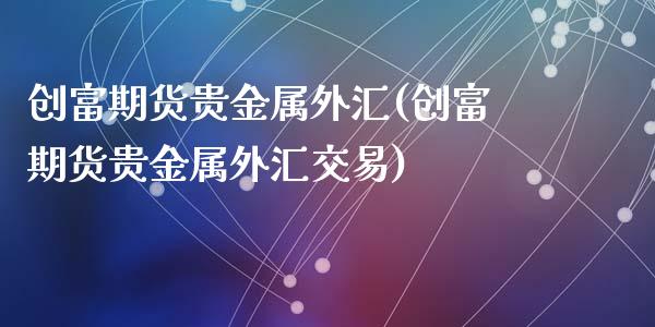 创富期货贵金属外汇(创富期货贵金属外汇交易)_https://www.lansai.wang_期货行情_第1张
