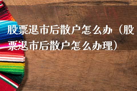股票退市后散户怎么办（股票退市后散户怎么办理）_https://www.lansai.wang_股票问答_第1张