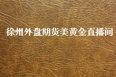 徐州外盘期货美黄金直播间_https://www.lansai.wang_期货直播_第1张