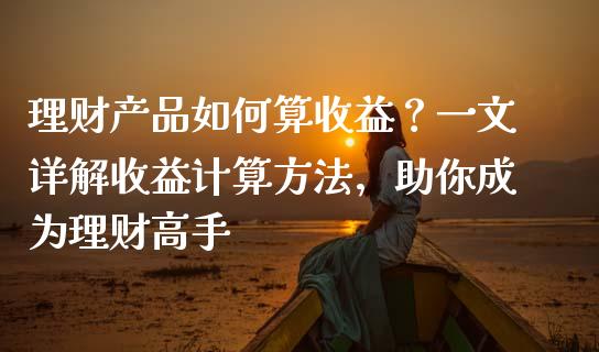 理财产品如何算收益？一文详解收益计算方法，助你成为理财高手_https://www.lansai.wang_理财百科_第1张