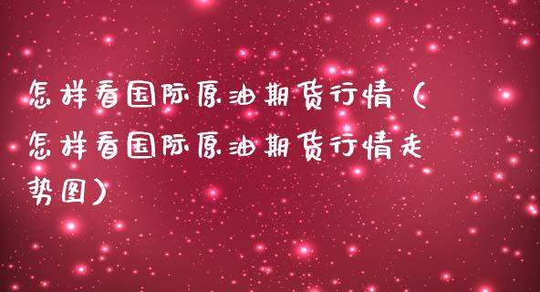 怎样看国际原油期货行情（怎样看国际原油期货行情走势图）_https://www.lansai.wang_期货资讯_第1张