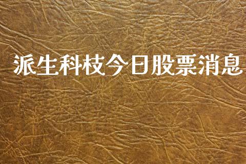 派生科枝今日股票消息_https://www.lansai.wang_基金理财_第1张
