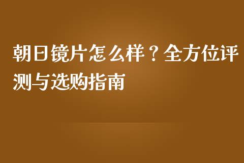 朝日镜片怎么样？全方位评测与选购指南_https://www.lansai.wang_恒生指数_第1张