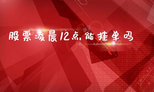 股票凌晨12点能挂单吗_https://www.lansai.wang_期货行情_第1张