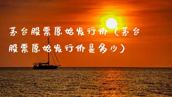茅台股票原始发行价（茅台股票原始发行价是多少）_https://www.lansai.wang_股票问答_第1张