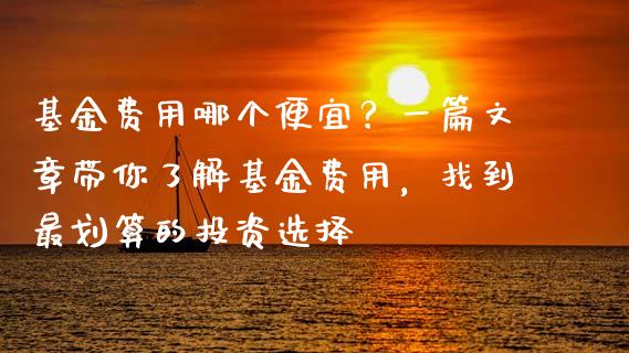 基金费用哪个便宜？一篇文章带你了解基金费用，找到最划算的投资选择_https://www.lansai.wang_期货直播_第1张