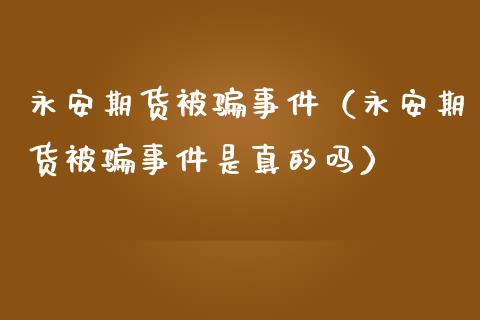 永安期货被骗事件（永安期货被骗事件是真的吗）_https://www.lansai.wang_股票问答_第1张