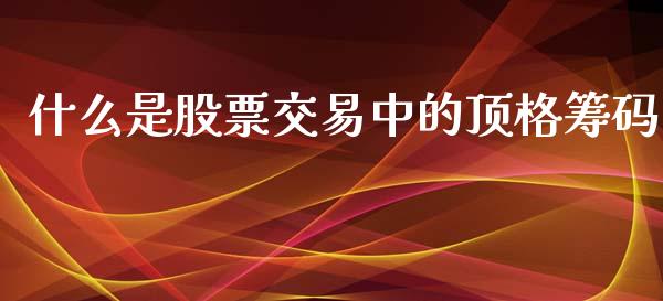什么是股票交易中的顶格筹码_https://www.lansai.wang_期货资讯_第1张