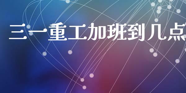 三一重工加班到几点_https://www.lansai.wang_股票问答_第1张